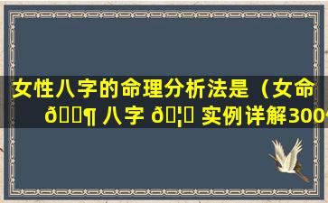 女性八字的命理分析法是（女命 🐶 八字 🦅 实例详解300例）